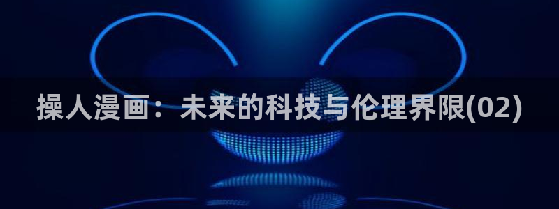 羞羞漫画动漫：操人漫画：未来的科技与伦理界限(02)