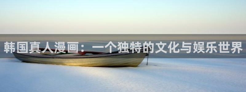 羞羞漫画视频免费观看入口：韩国真人漫画：一个独特的文化与娱乐世界