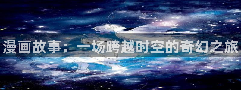 玖辛奈被啪漫画羞羞漫画：漫画故事：一场跨越时空的奇幻之旅