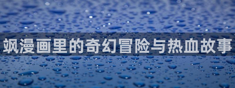 羞羞漫画免费入口阅读：飒漫画里的奇幻冒险与热血故事