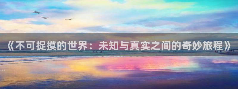 羞羞漫画登录网站：《不可捉摸的世界：未知与真实之间的奇妙旅程》